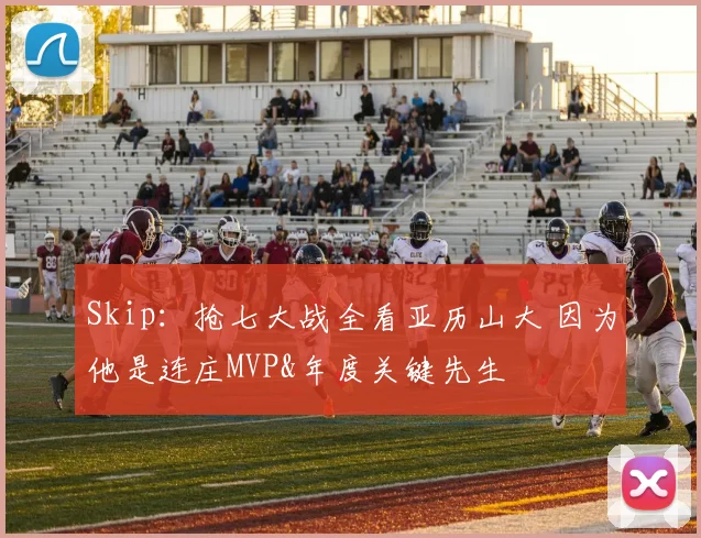 Skip：抢七大战全看亚历山大 因为他是连庄MVP&年度关键先生