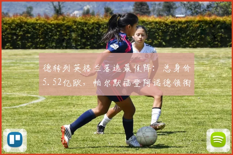 德转列英格兰落选最佳阵：总身价5.52亿欧，帕尔默福登阿诺德领衔