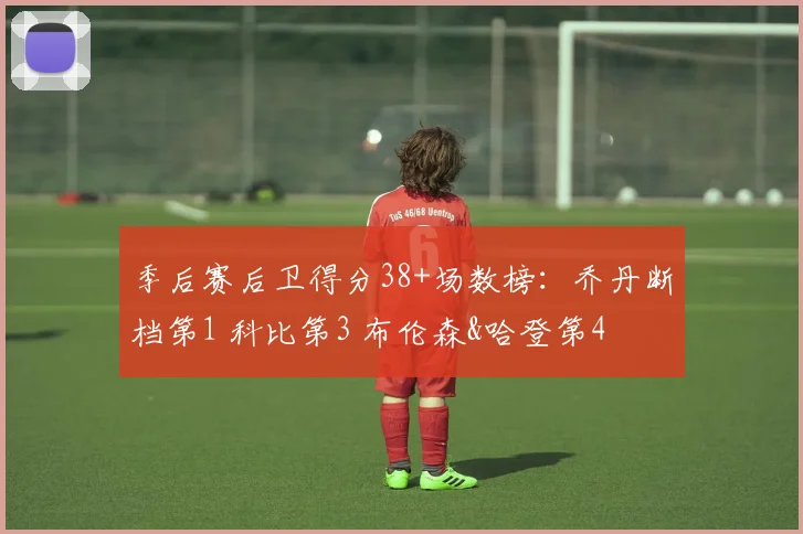 季后赛后卫得分38+场数榜：乔丹断档第1 科比第3 布伦森&哈登第4