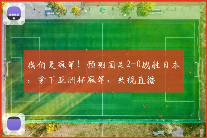我们是冠军！预测国足2-0战胜日本，拿下亚洲杯冠军，央视直播