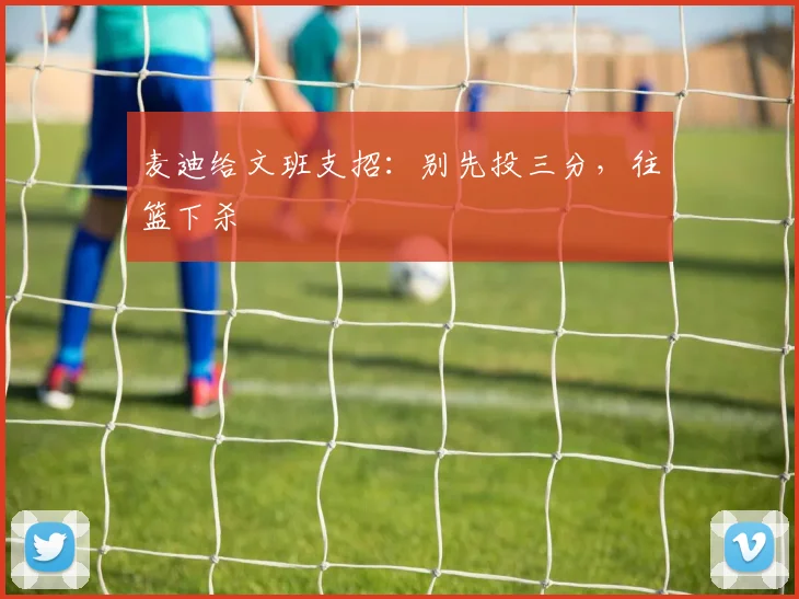 麦迪给文班支招：别先投三分，往篮下杀