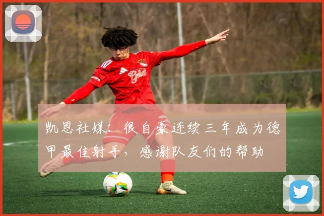 凯恩社媒：很自豪连续三年成为德甲最佳射手，感谢队友们的帮助