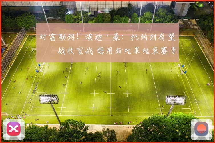 对富勒姆！埃迪·豪：托纳利有望出战收官战 想用好结果结束赛季