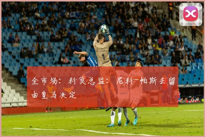 全市场：科莫总监：尼科-帕斯去留由皇马决定