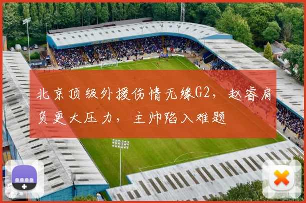 北京顶级外援伤情无缘G2，赵睿肩负更大压力，主帅陷入难题