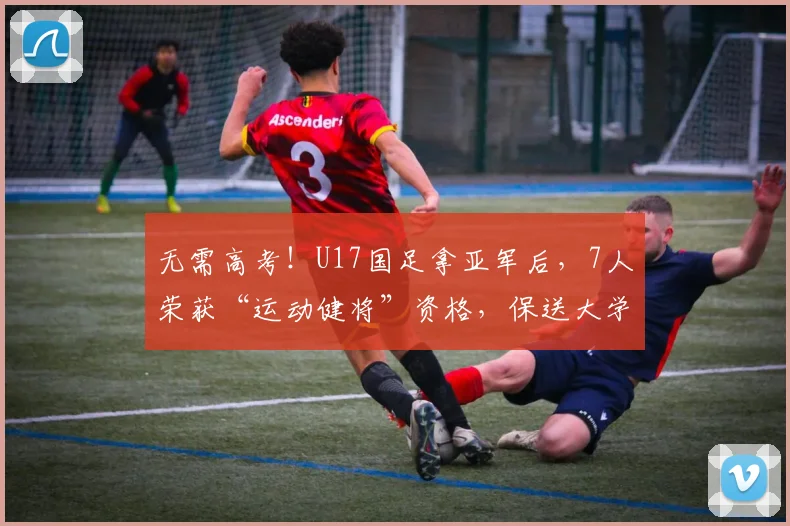 无需高考！U17国足拿亚军后，7人荣获“运动健将”资格，保送大学