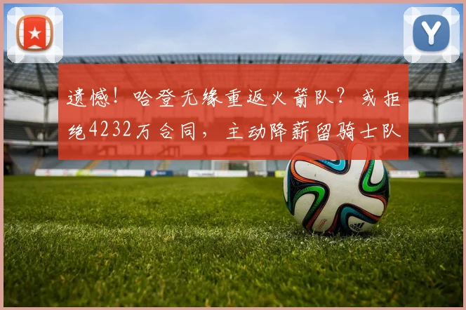 遗憾！哈登无缘重返火箭队？或拒绝4232万合同，主动降薪留骑士队