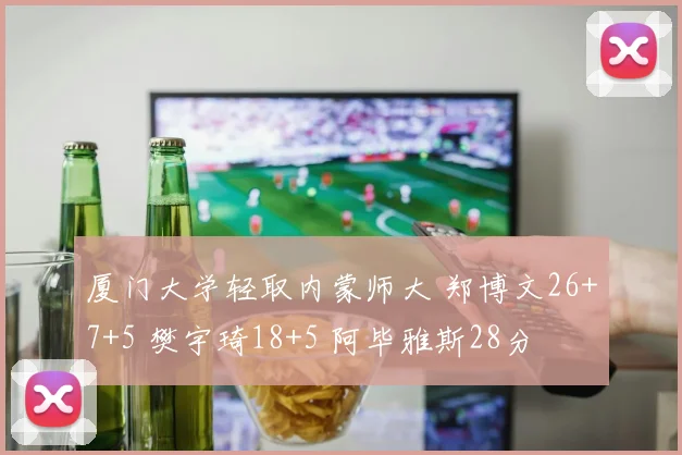 厦门大学轻取内蒙师大 郑博文26+7+5 樊宇琦18+5 阿毕雅斯28分