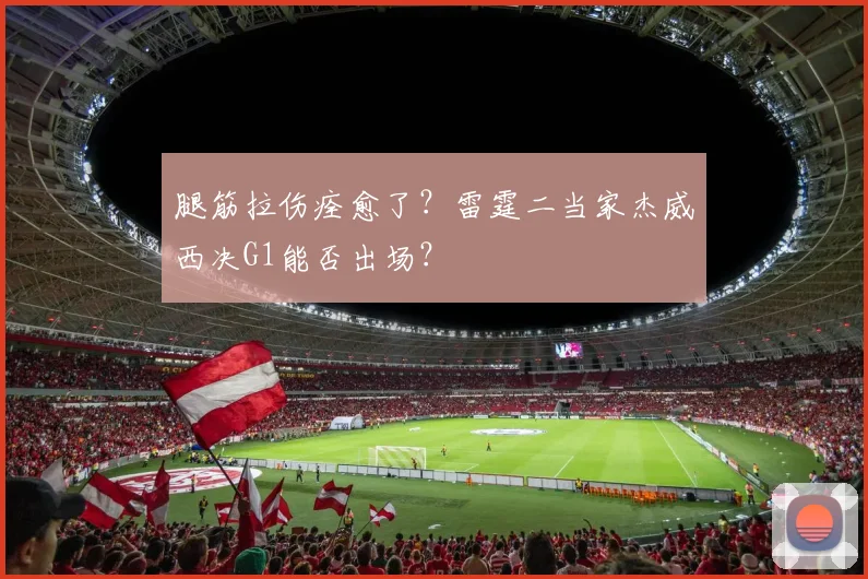 腿筋拉伤痊愈了？雷霆二当家杰威西决G1能否出场？