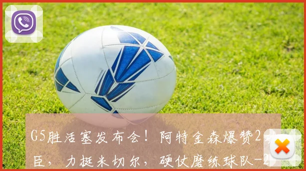 G5胜活塞发布会!阿特金森爆赞2功臣,力挺米切尔,硬仗磨练球队